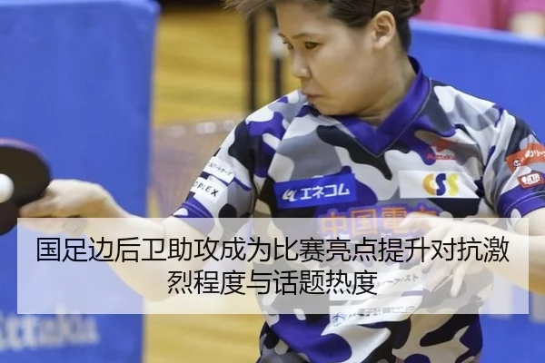 国足边后卫助攻成为比赛亮点提升对抗激烈程度与话题热度