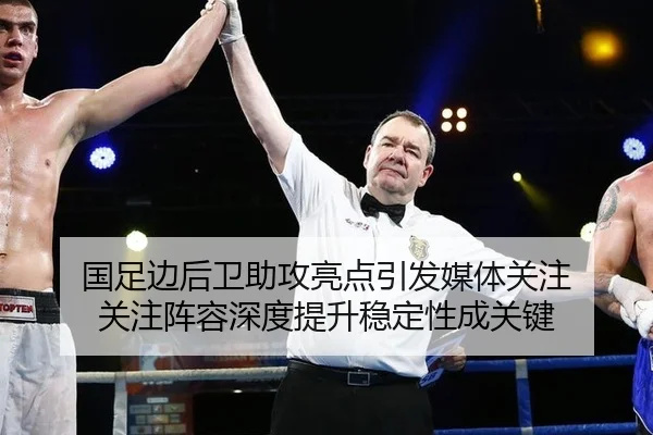 国足边后卫助攻亮点引发媒体关注 关注阵容深度提升稳定性成关键